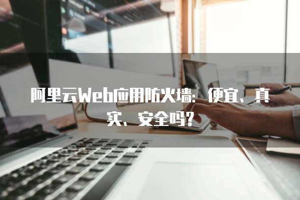 阿里云Web应用防火墙：便宜、真实、安全吗？
