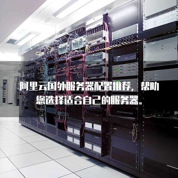 阿里云国外服务器配置推荐,帮助您选择适合自己的服务器。