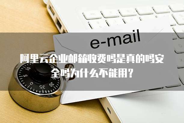 阿里云企业邮箱收费吗是真的吗安全吗为什么不能用?