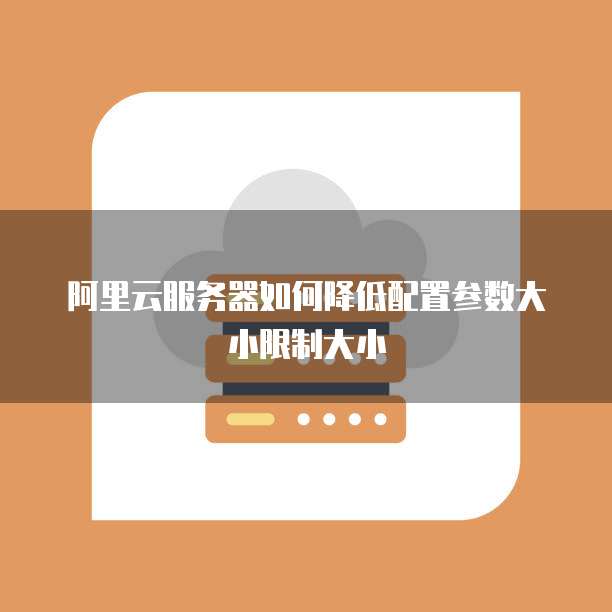 阿里云服务器如何降低配置参数大小限制大小