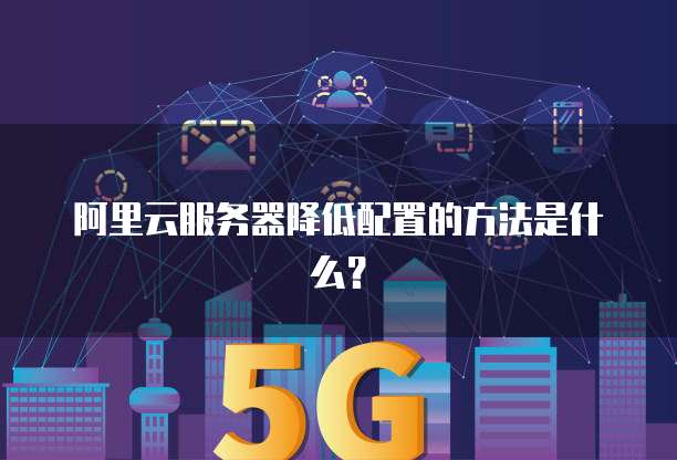 阿里云服务器降低配置的方法是什么?