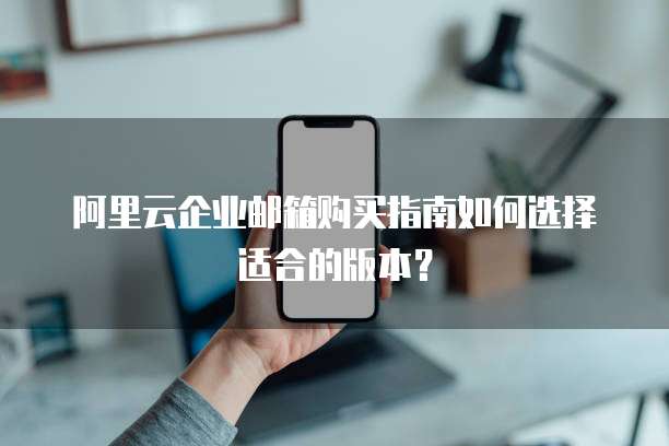 阿里云企业邮箱购买指南如何选择适合的版本？