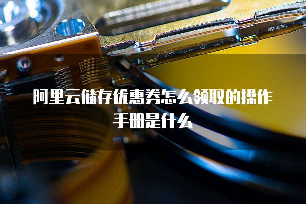 阿里云储存优惠券怎么领取的操作手册是什么
