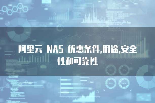 阿里云 NAS 优惠条件,用途,安全性和可靠性