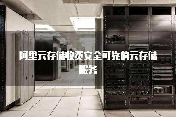 阿里云存储收费安全可靠的云存储服务