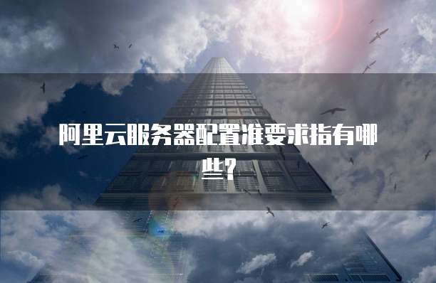 阿里云服务器配置准要求指有哪些?