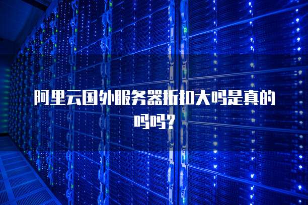 阿里云国外服务器折扣大吗是真的吗吗?