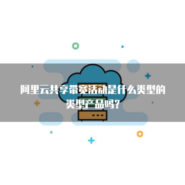 阿里云共享带宽活动是什么类型的类型产品吗?