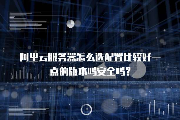 阿里云服务器怎么选配置比较好一点的版本吗安全吗?