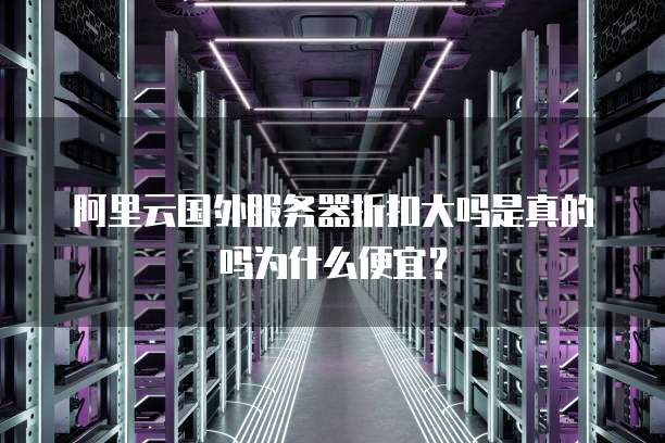 阿里云国外服务器折扣大吗是真的吗为什么便宜?