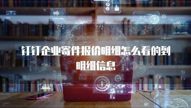 钉钉企业寄件报价明细怎么看的到明细信息