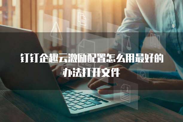 钉钉企趣云激励配置怎么用最好的办法打开文件