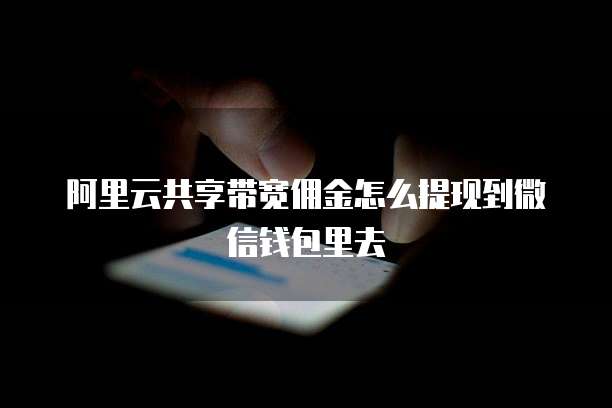 阿里云共享带宽佣金怎么提现到微信钱包里去