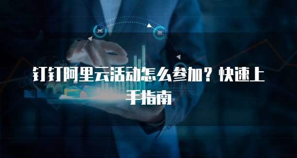钉钉阿里云活动怎么参加?快速上手指南