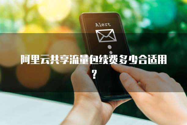 阿里云共享流量包续费多少合适用？