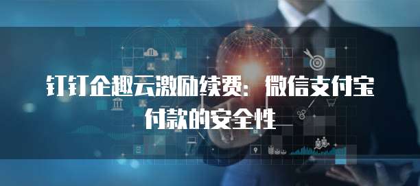 钉钉企趣云激励续费:微信支付宝付款的安全性
