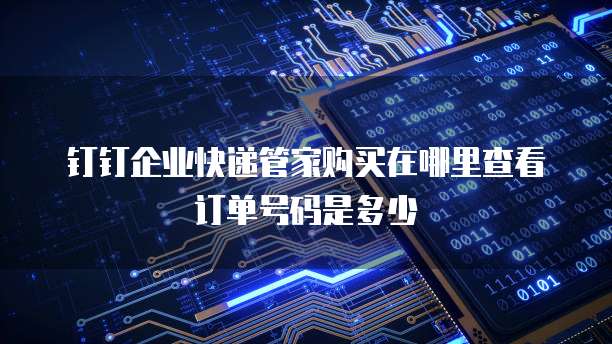 钉钉企业快递管家购买在哪里查看订单号码是多少
