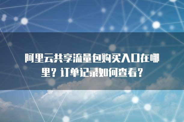 阿里云共享流量包购买入口在哪里?订单记录如何查看?