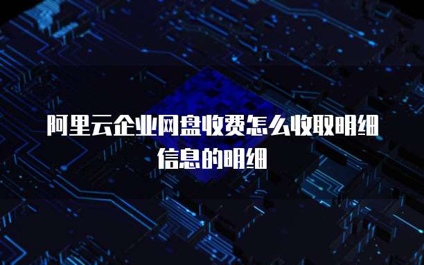 阿里云企业网盘收费怎么收取明细信息的明细