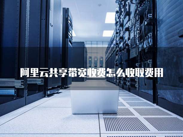 阿里云共享带宽收费怎么收取费用