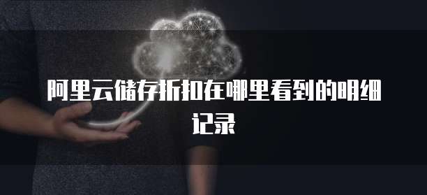 阿里云储存折扣在哪里看到的明细记录