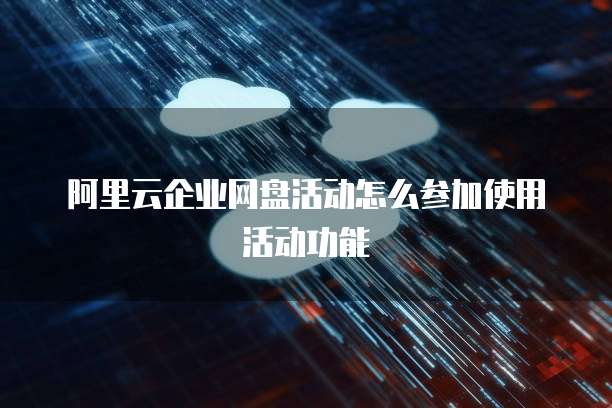 阿里云企业网盘活动怎么参加使用活动功能
