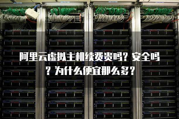 阿里云虚拟主机续费贵吗?安全吗?为什么便宜那么多?