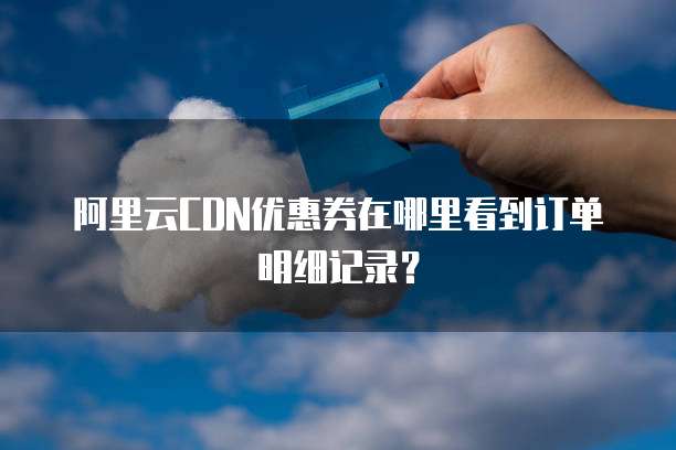 阿里云CDN优惠券在哪里看到订单明细记录?