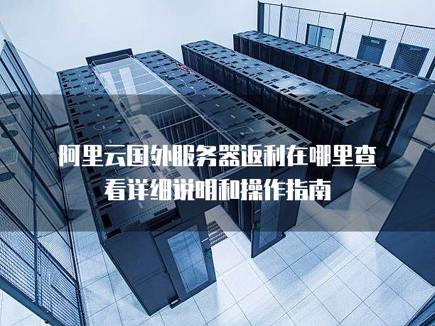 阿里云国外服务器返利在哪里查看详细说明和操作指南