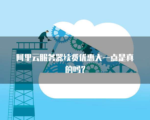 阿里云服务器续费优惠大一点是真的吗?