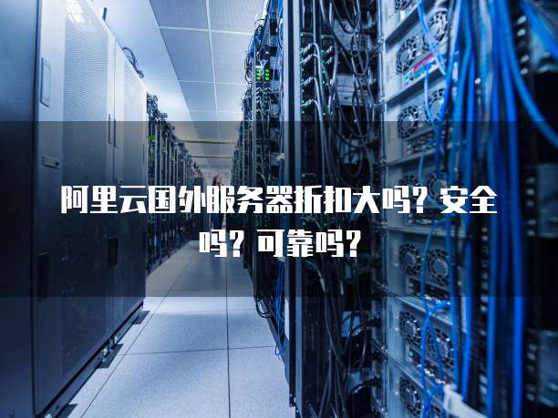 阿里云国外服务器折扣大吗?安全吗?可靠吗?