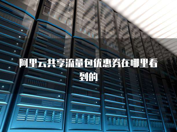 阿里云共享流量包优惠券在哪里看到的