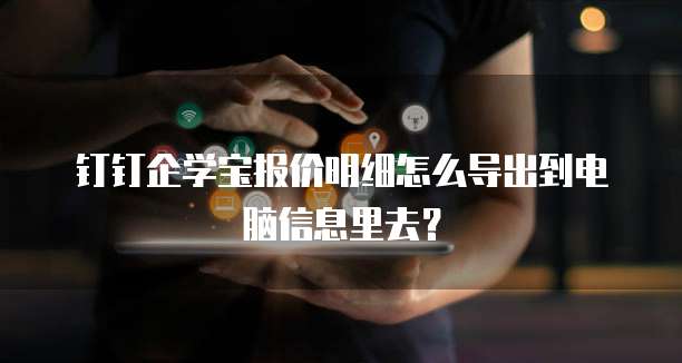 钉钉企学宝报价明细怎么导出到电脑信息里去？