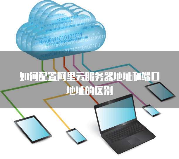 如何配置阿里云服务器地址和端口地址的区别