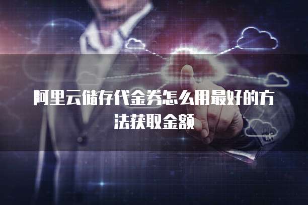 阿里云储存代金券怎么用最好的方法获取金额