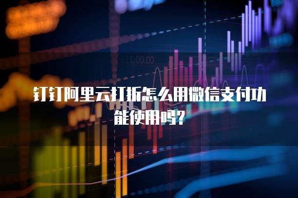 钉钉阿里云打折怎么用微信支付功能使用吗?