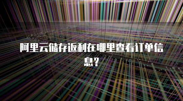 阿里云储存返利在哪里查看订单信息?