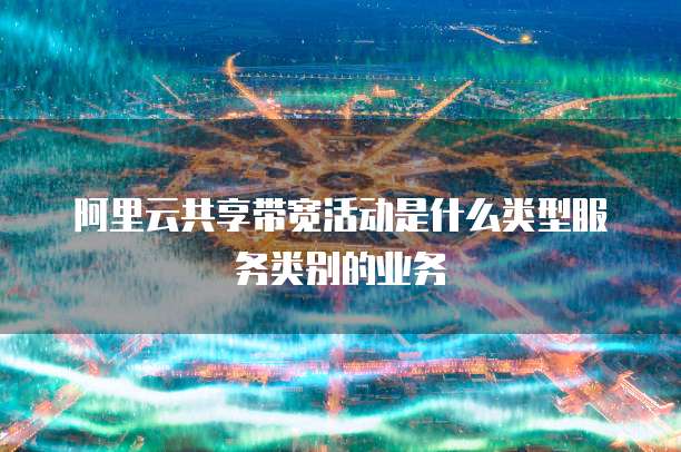 阿里云共享带宽活动是什么类型服务类别的业务