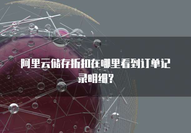 阿里云储存折扣在哪里看到订单记录明细?