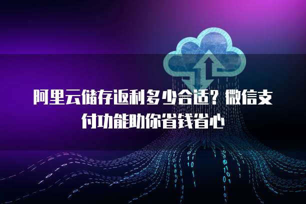 阿里云储存返利多少合适?微信支付功能助你省钱省心