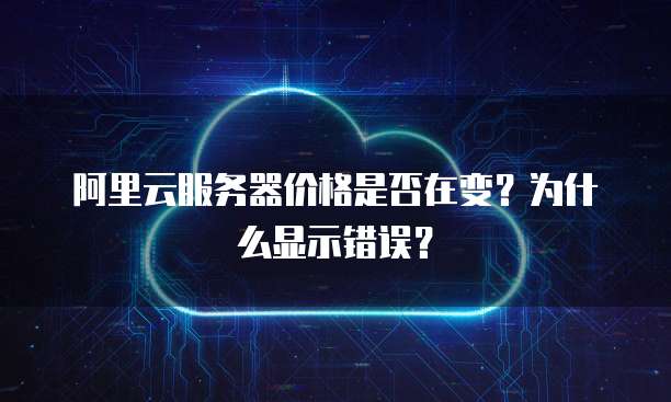 阿里云服务器价格是否在变?为什么显示错误?