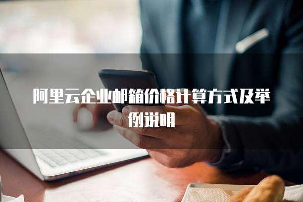 阿里云企业邮箱价格计算方式及举例说明
