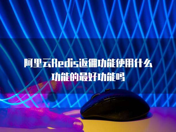 阿里云Redis返佣功能使用什么功能的最好功能吗