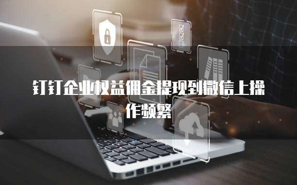 钉钉企业权益佣金提现到微信上操作频繁
