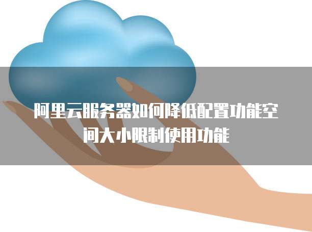 阿里云服务器如何降低配置功能空间大小限制使用功能