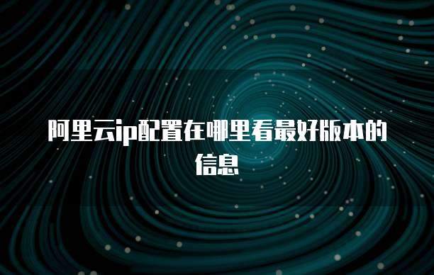 阿里云ip配置在哪里看最好版本的信息