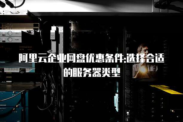 阿里云企业网盘优惠条件:选择合适的服务器类型