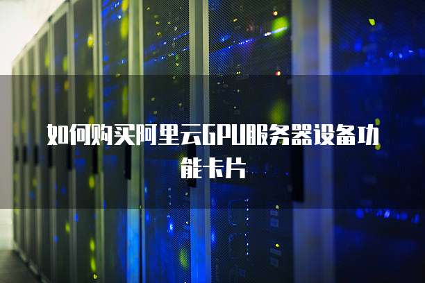 如何购买阿里云GPU服务器设备功能卡片