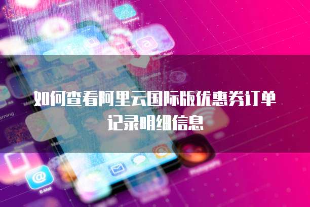 如何查看阿里云国际版优惠券订单记录明细信息