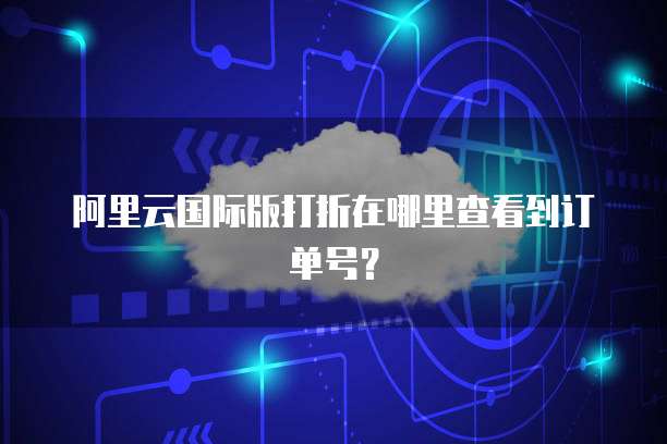 阿里云国际版打折在哪里查看到订单号?